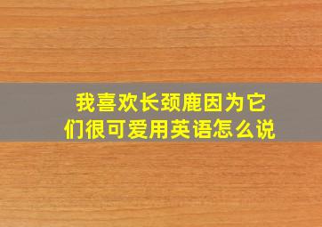 我喜欢长颈鹿因为它们很可爱用英语怎么说