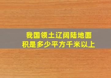 我国领土辽阔陆地面积是多少平方千米以上