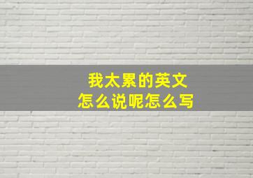 我太累的英文怎么说呢怎么写