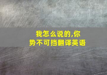 我怎么说的,你势不可挡翻译英语