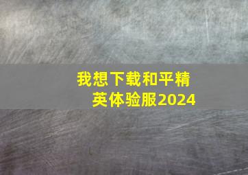 我想下载和平精英体验服2024