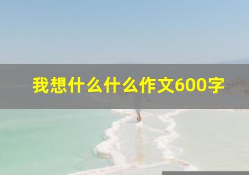 我想什么什么作文600字