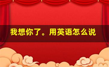 我想你了。用英语怎么说