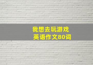 我想去玩游戏英语作文80词