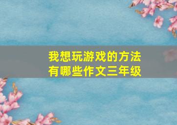 我想玩游戏的方法有哪些作文三年级