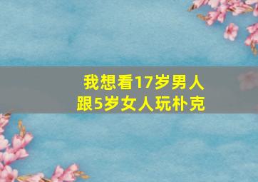 我想看17岁男人跟5岁女人玩朴克