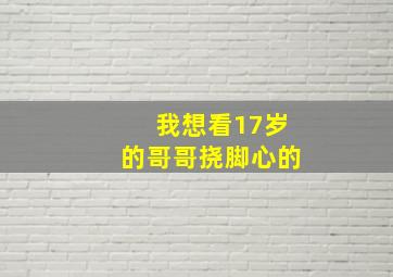 我想看17岁的哥哥挠脚心的