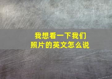 我想看一下我们照片的英文怎么说