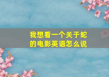 我想看一个关于蛇的电影英语怎么说