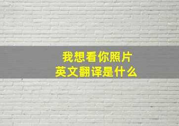 我想看你照片英文翻译是什么