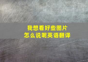 我想看好些图片怎么说呢英语翻译