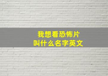 我想看恐怖片叫什么名字英文