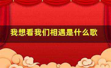 我想看我们相遇是什么歌