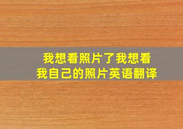 我想看照片了我想看我自己的照片英语翻译