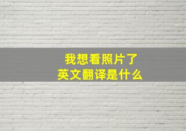 我想看照片了英文翻译是什么