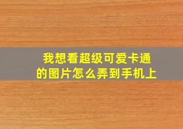 我想看超级可爱卡通的图片怎么弄到手机上