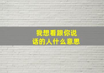 我想看跟你说话的人什么意思