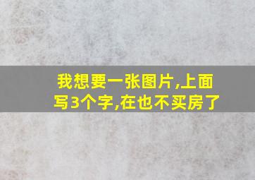 我想要一张图片,上面写3个字,在也不买房了