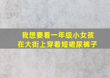 我想要看一年级小女孩在大街上穿着短裙尿裤子