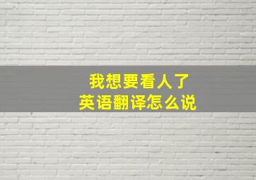 我想要看人了英语翻译怎么说