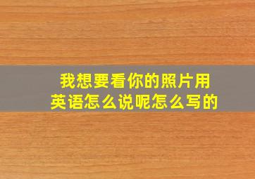 我想要看你的照片用英语怎么说呢怎么写的