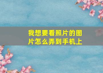 我想要看照片的图片怎么弄到手机上