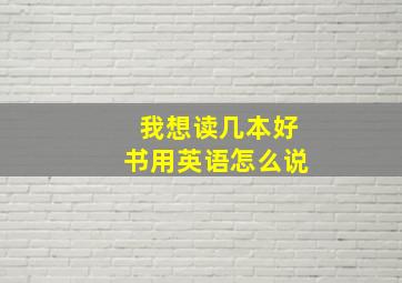 我想读几本好书用英语怎么说