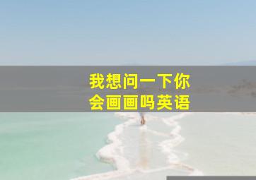 我想问一下你会画画吗英语