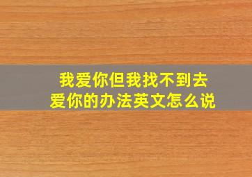 我爱你但我找不到去爱你的办法英文怎么说