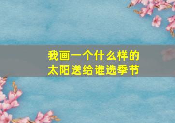 我画一个什么样的太阳送给谁选季节