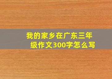 我的家乡在广东三年级作文300字怎么写