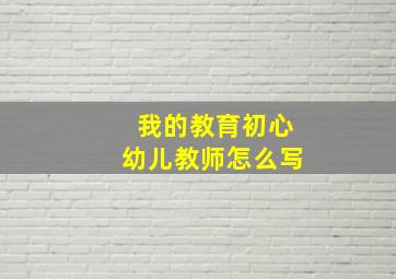 我的教育初心幼儿教师怎么写