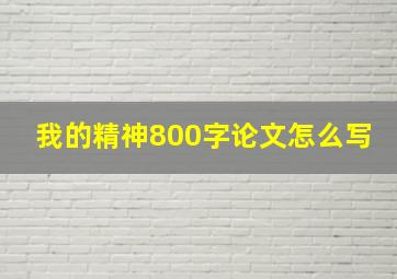 我的精神800字论文怎么写