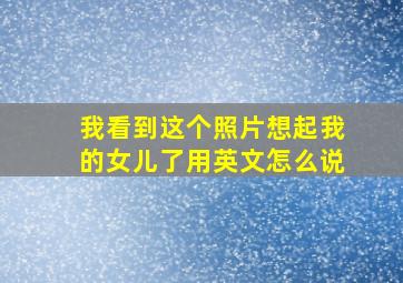 我看到这个照片想起我的女儿了用英文怎么说