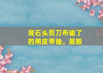 我石头剪刀布输了的用皮带抽。屁股