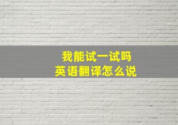 我能试一试吗英语翻译怎么说