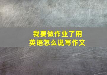 我要做作业了用英语怎么说写作文