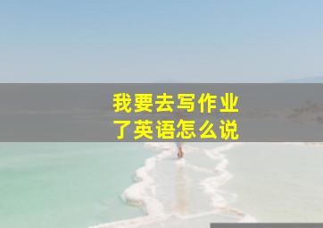 我要去写作业了英语怎么说