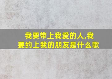 我要带上我爱的人,我要约上我的朋友是什么歌