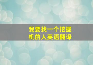 我要找一个挖掘机的人英语翻译