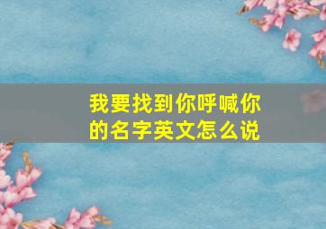 我要找到你呼喊你的名字英文怎么说