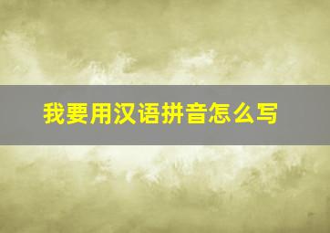 我要用汉语拼音怎么写