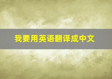 我要用英语翻译成中文