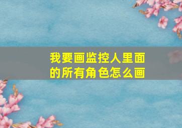 我要画监控人里面的所有角色怎么画