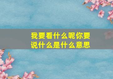 我要看什么呢你要说什么是什么意思