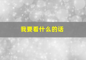 我要看什么的话