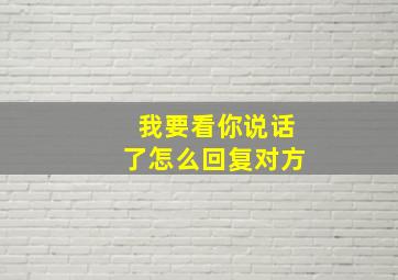 我要看你说话了怎么回复对方