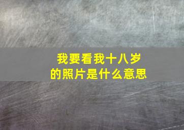 我要看我十八岁的照片是什么意思