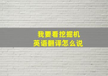 我要看挖掘机英语翻译怎么说