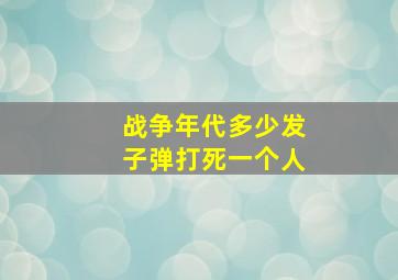 战争年代多少发子弹打死一个人